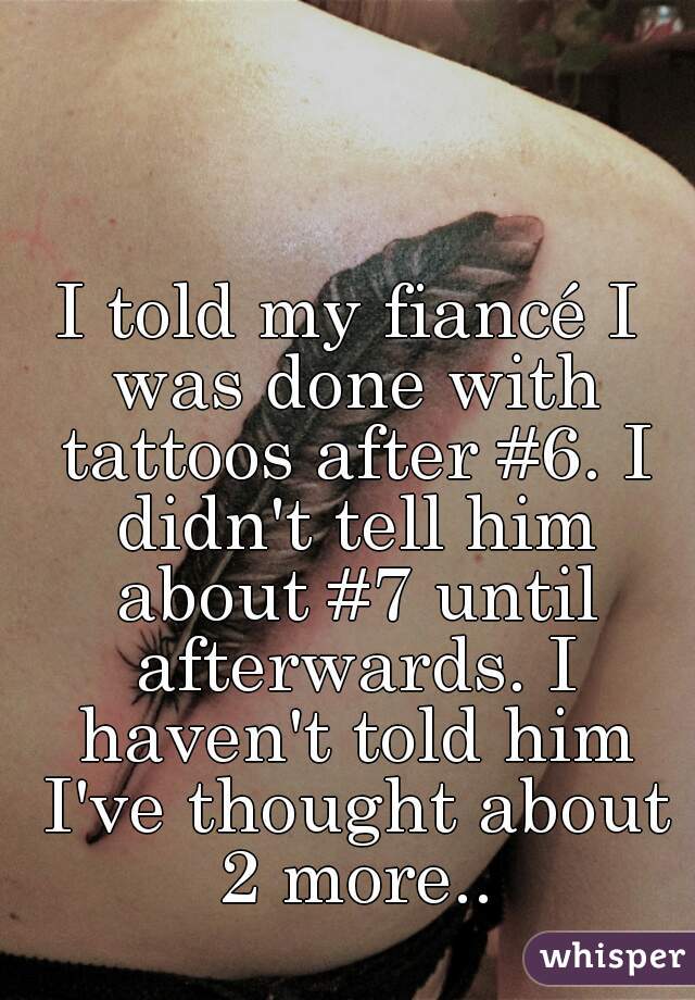 I told my fiancé I was done with tattoos after #6. I didn't tell him about #7 until afterwards. I haven't told him I've thought about 2 more..