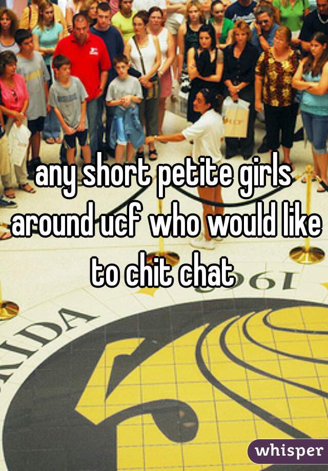 any short petite girls around ucf who would like to chit chat 