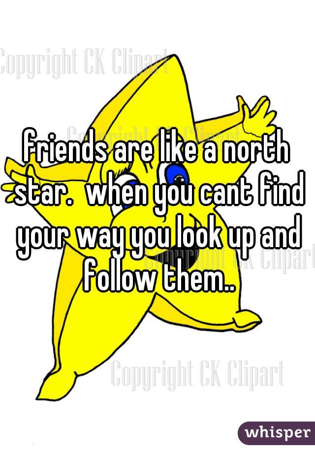 friends are like a north star.  when you cant find your way you look up and follow them..