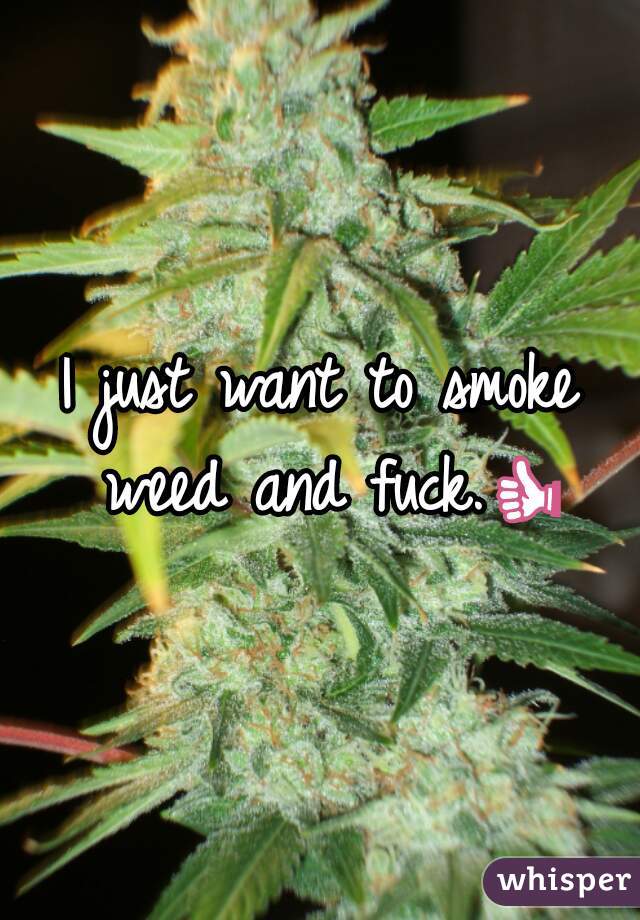 I just want to smoke weed and fuck.👍 