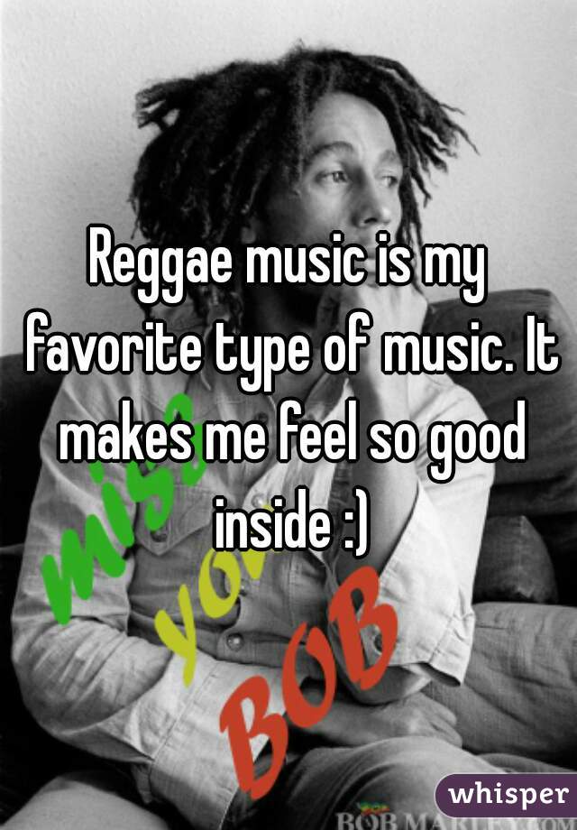 Reggae music is my favorite type of music. It makes me feel so good inside :)