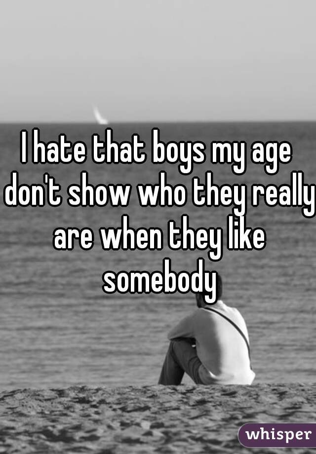 I hate that boys my age don't show who they really are when they like somebody