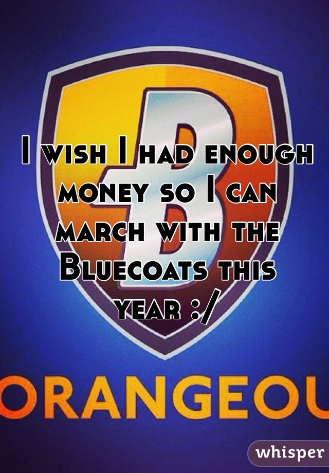 I wish I had enough money so I can march with the Bluecoats this year :/