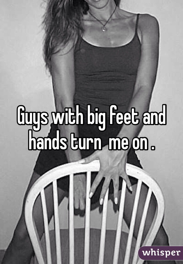 Guys with big feet and hands turn  me on .