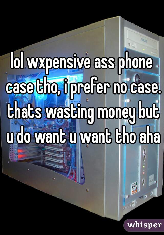lol wxpensive ass phone case tho, i prefer no case. thats wasting money but u do want u want tho aha
