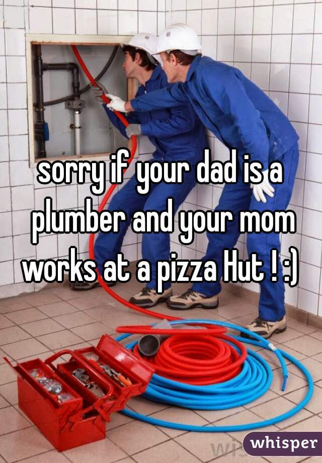 sorry if your dad is a plumber and your mom works at a pizza Hut ! :) 