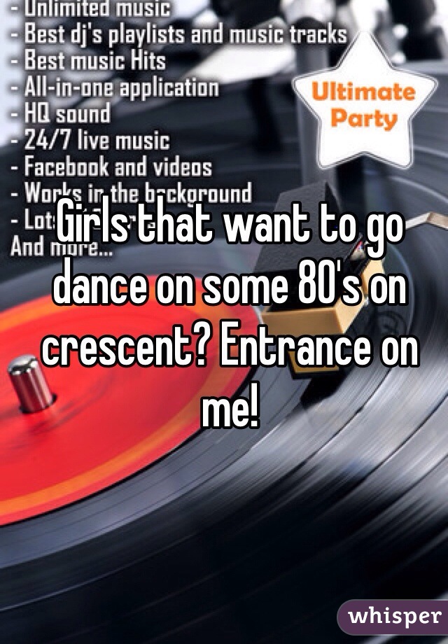 Girls that want to go dance on some 80's on crescent? Entrance on me!