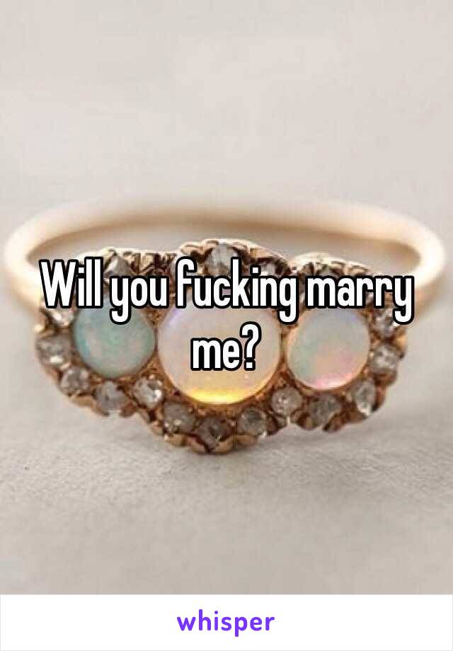 Will you fucking marry me?