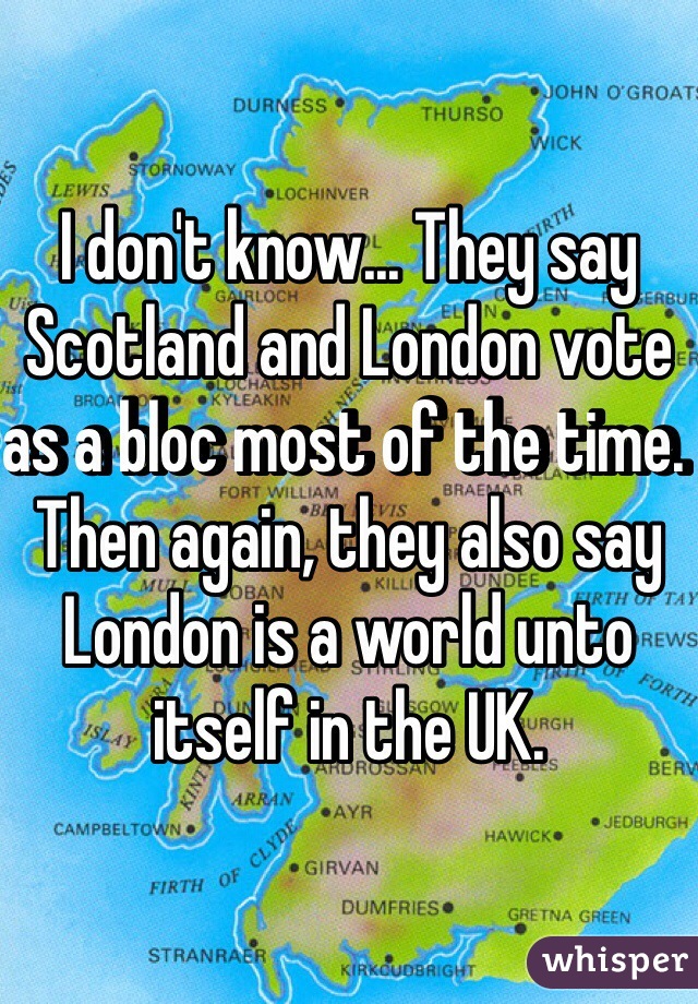 I don't know... They say Scotland and London vote as a bloc most of the time. Then again, they also say London is a world unto itself in the UK.