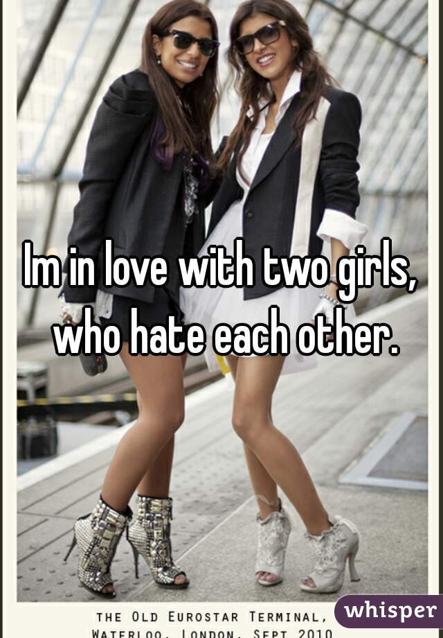 Im in love with two girls, who hate each other.