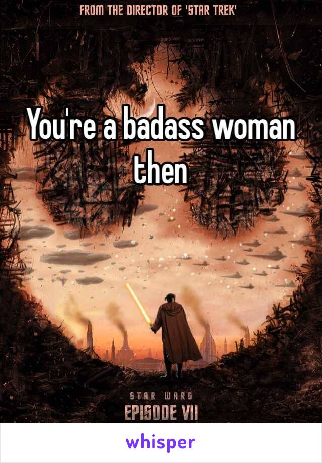 You're a badass woman then 