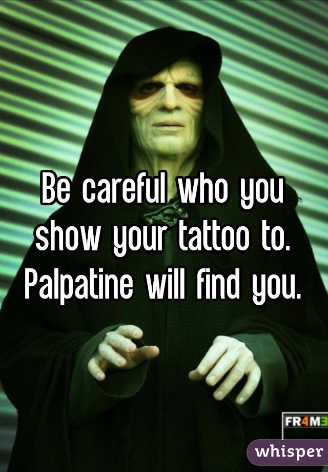 Be careful who you show your tattoo to. Palpatine will find you.