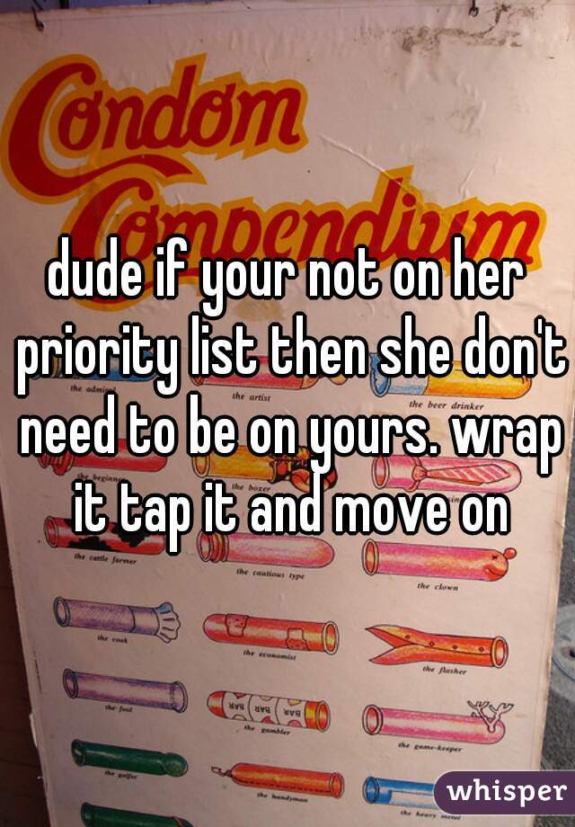 dude if your not on her priority list then she don't need to be on yours. wrap it tap it and move on