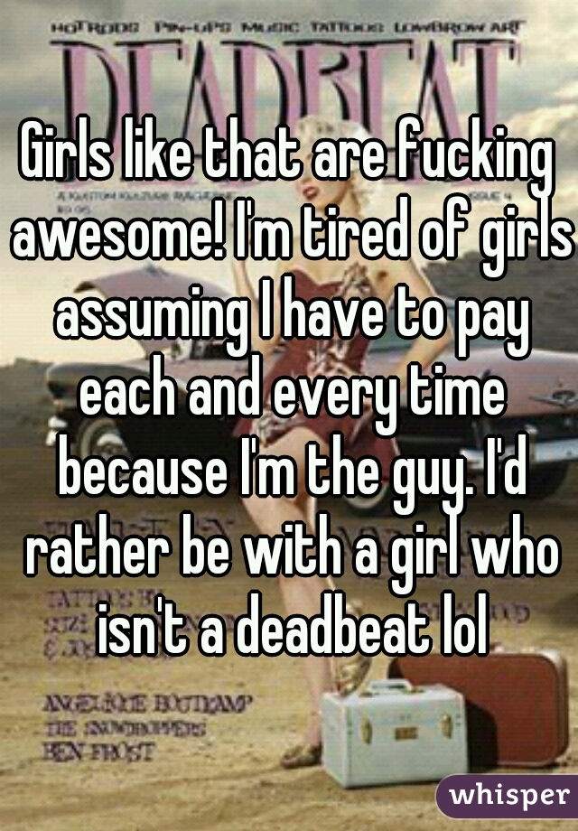 Girls like that are fucking awesome! I'm tired of girls assuming I have to pay each and every time because I'm the guy. I'd rather be with a girl who isn't a deadbeat lol