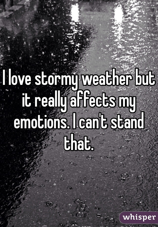 I love stormy weather but it really affects my emotions. I can't stand that. 