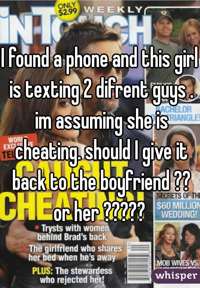 I found a phone and this girl is texting 2 difrent guys . im assuming she is cheating. should I give it back to the boyfriend ?? or her ????? 