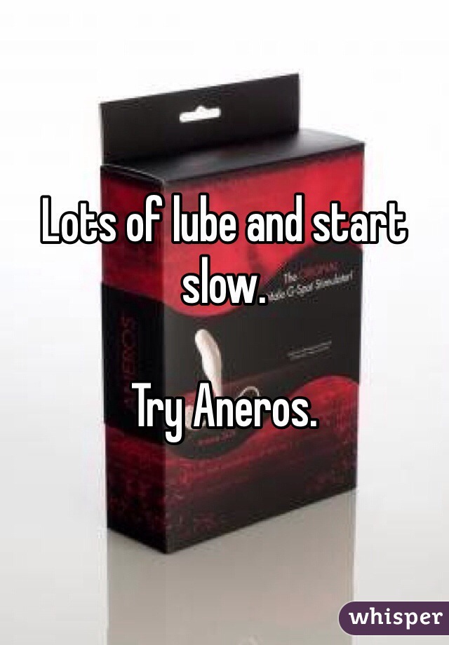 Lots of lube and start slow. 

Try Aneros. 