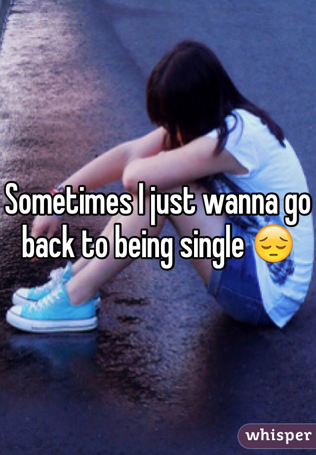 Sometimes I just wanna go back to being single 😔