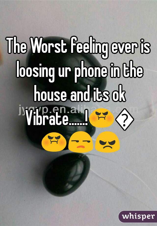 The Worst feeling ever is loosing ur phone in the house and its ok Vibrate......!😡😠😡😒😠    