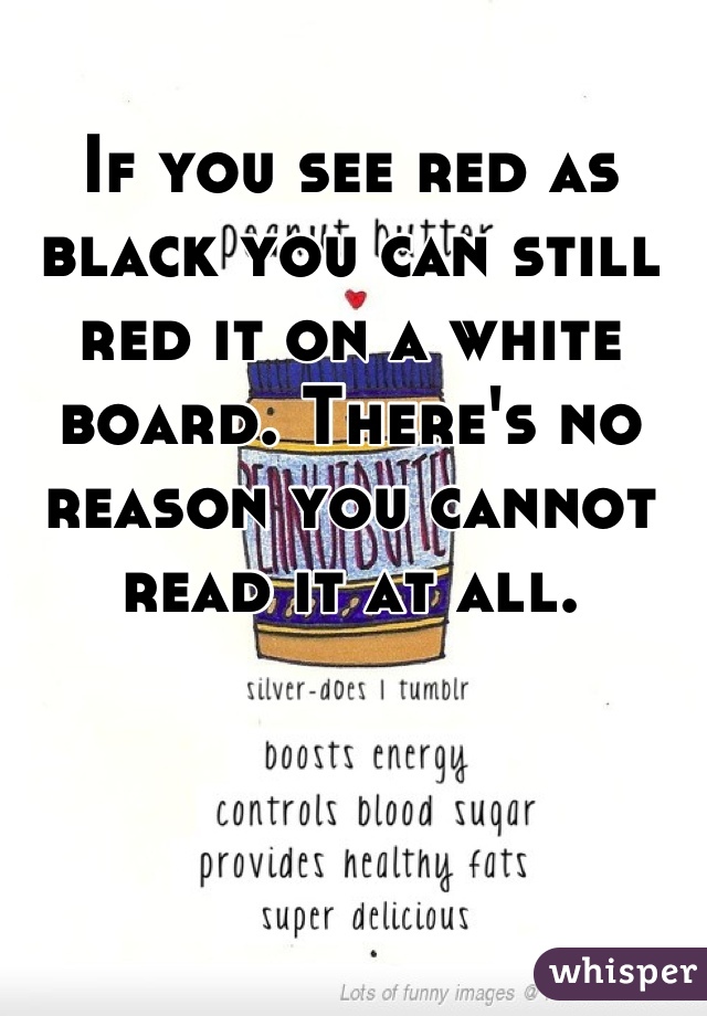 If you see red as black you can still red it on a white board. There's no reason you cannot read it at all.