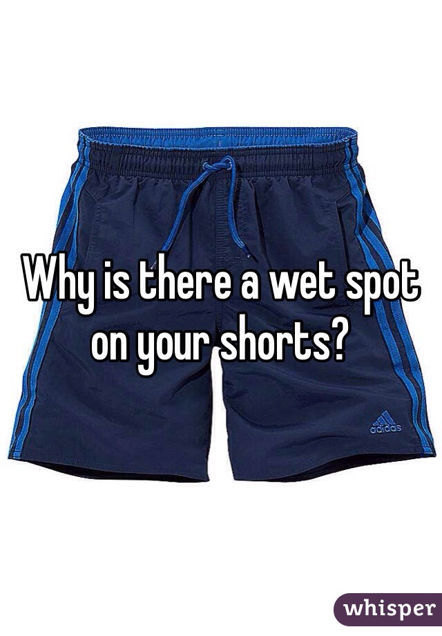 Why is there a wet spot on your shorts?