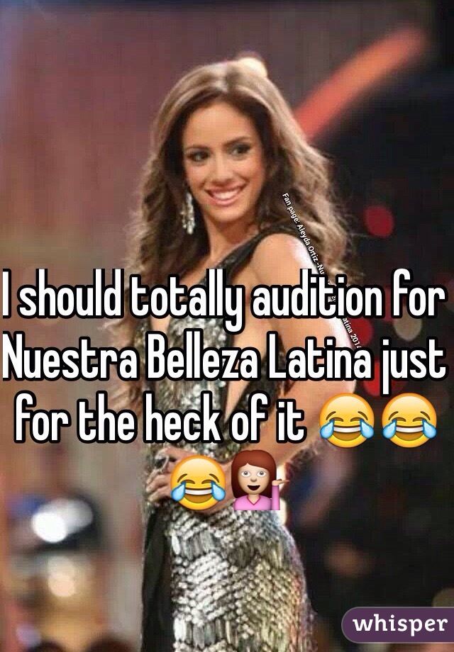 I should totally audition for Nuestra Belleza Latina just for the heck of it 😂😂😂💁