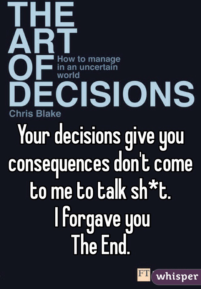 Your decisions give you consequences don't come to me to talk sh*t.
 I forgave you
The End.