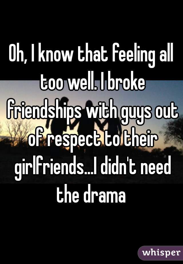 Oh, I know that feeling all too well. I broke friendships with guys out of respect to their girlfriends...I didn't need the drama 