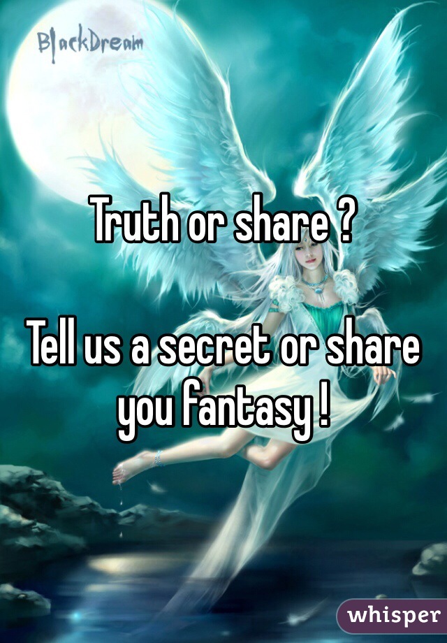 Truth or share ? 

Tell us a secret or share you fantasy ! 
