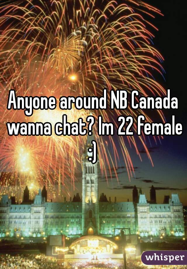 Anyone around NB Canada wanna chat? Im 22 female :) 