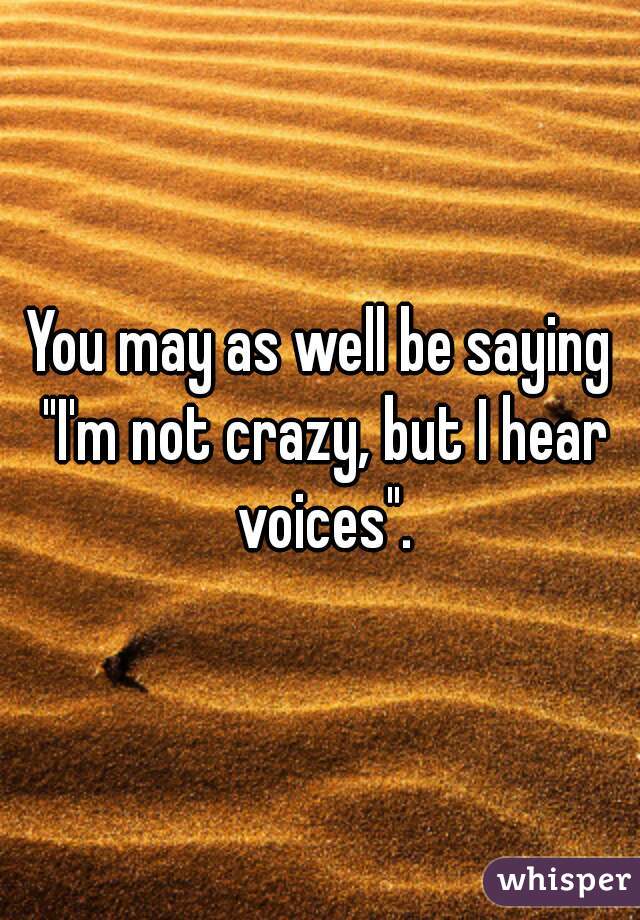 You may as well be saying "I'm not crazy, but I hear voices".