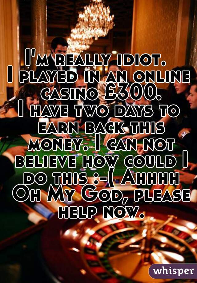 I'm really idiot. 
I played in an online casino £300.
I have two days to earn back this money. I can not believe how could I do this :-( Ahhhh Oh My God, please help now.