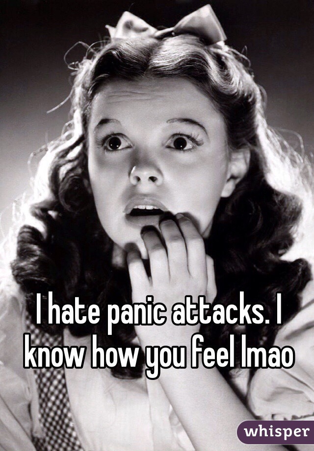 I hate panic attacks. I know how you feel lmao