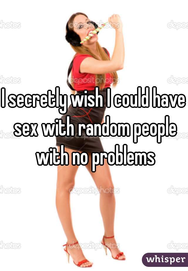 I secretly wish I could have sex with random people with no problems