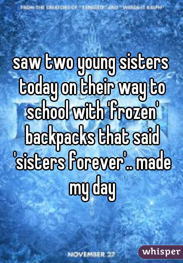 saw two young sisters today on their way to school with 'frozen' backpacks that said 'sisters forever'.. made my day