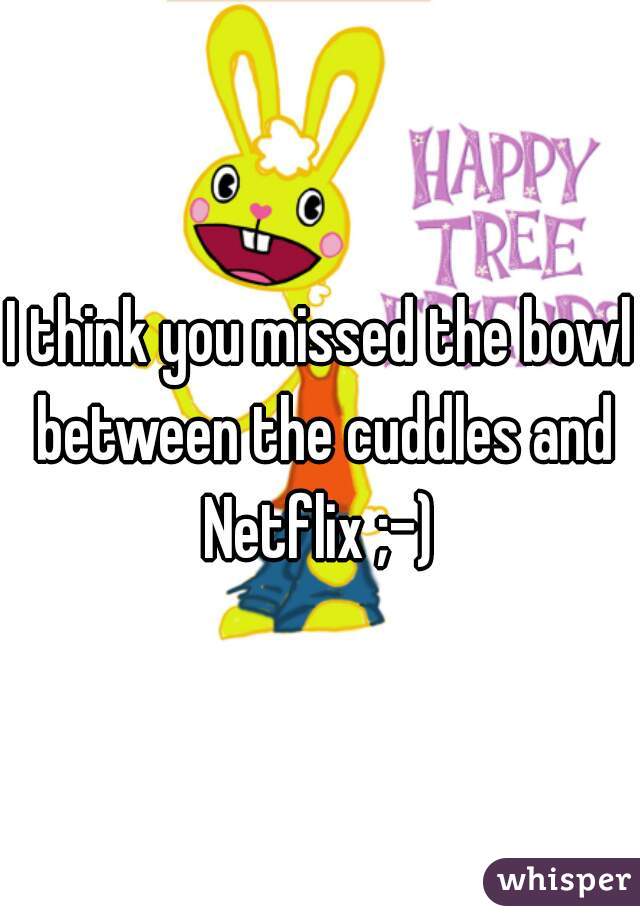I think you missed the bowl between the cuddles and Netflix ;-) 
