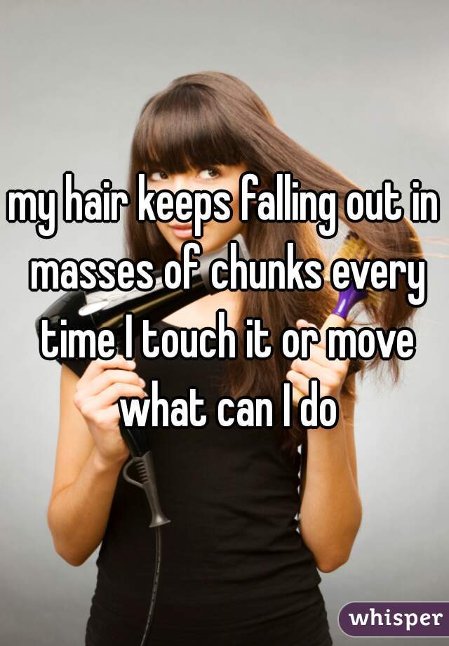 my hair keeps falling out in masses of chunks every time I touch it or move what can I do