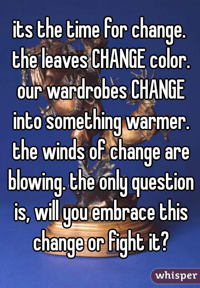 its the time for change. the leaves CHANGE color. our wardrobes CHANGE into something warmer. the winds of change are blowing. the only question is, will you embrace this change or fight it?