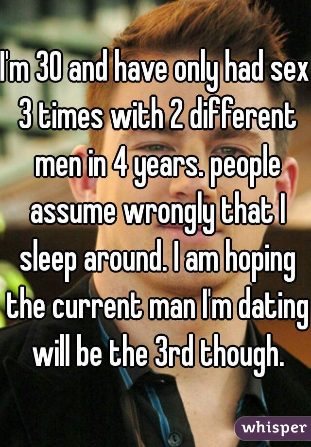 I'm 30 and have only had sex 3 times with 2 different men in 4 years. people assume wrongly that I sleep around. I am hoping the current man I'm dating will be the 3rd though.