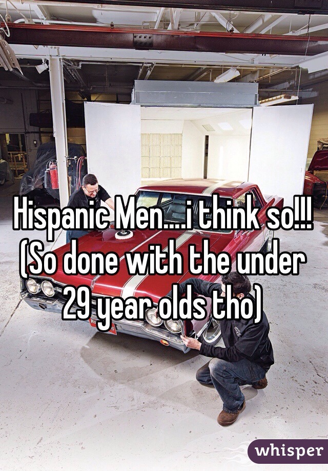 Hispanic Men....i think so!!! (So done with the under 29 year olds tho) 