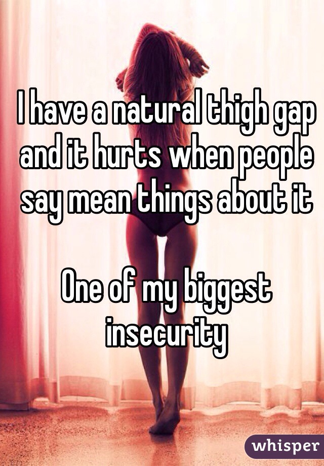 I have a natural thigh gap and it hurts when people say mean things about it

One of my biggest insecurity 