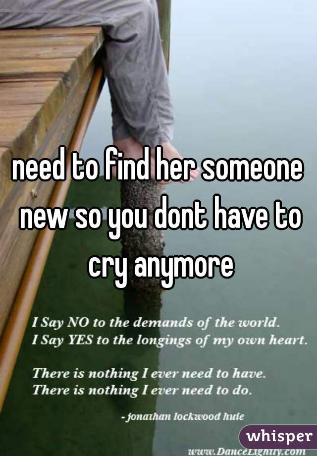need to find her someone new so you dont have to cry anymore