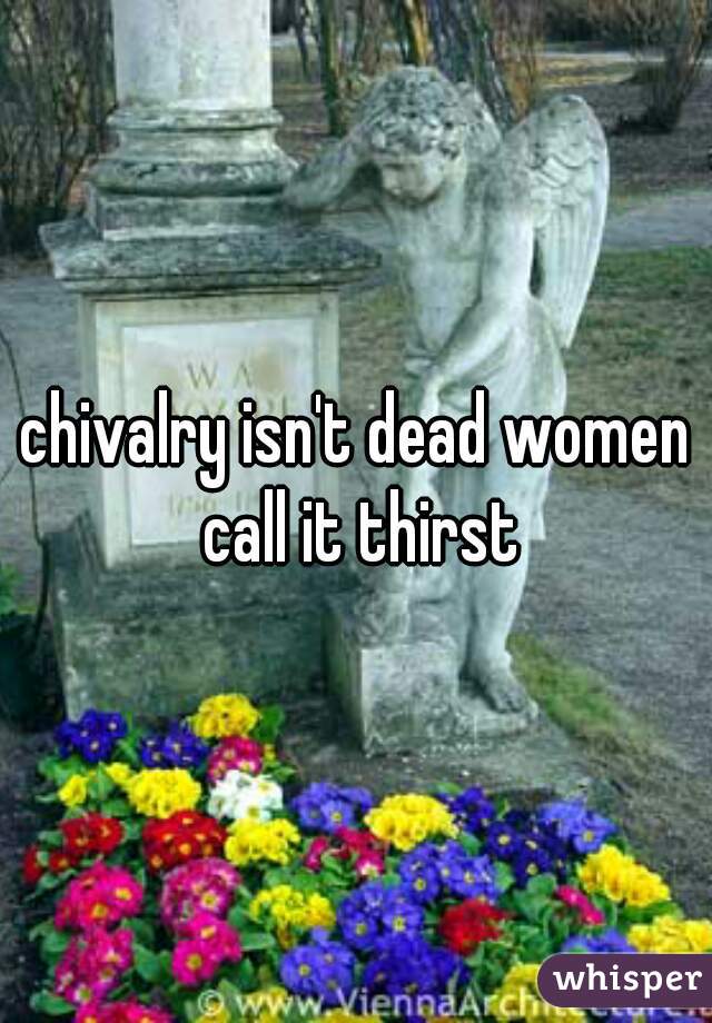 chivalry isn't dead women call it thirst