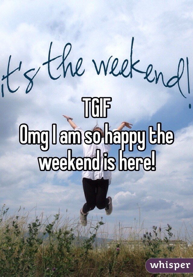 TGIF 
Omg I am so happy the weekend is here! 