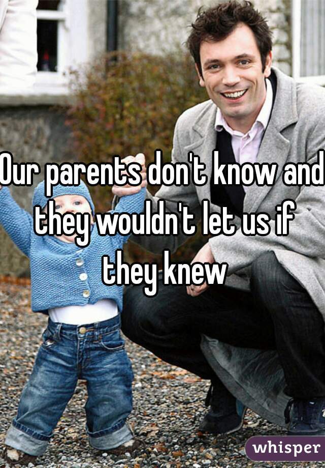 Our parents don't know and they wouldn't let us if they knew