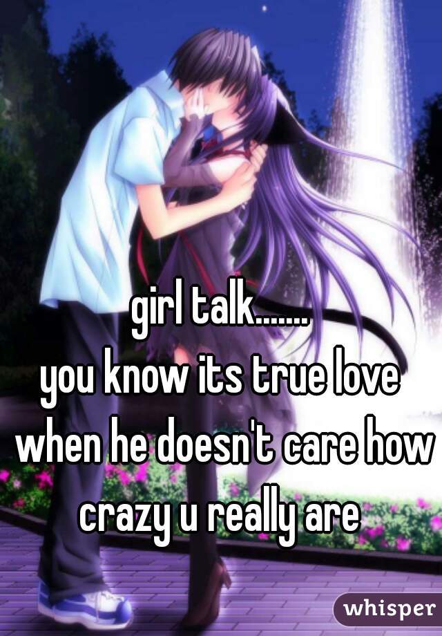 girl talk.......
















you know its true love when he doesn't care how crazy u really are 