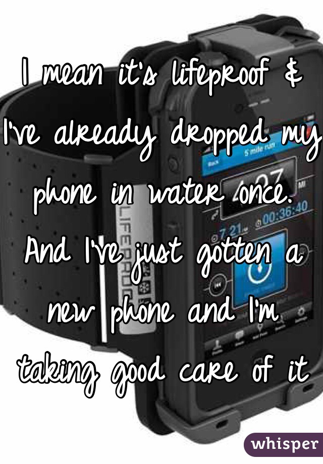 I mean it's lifeproof & I've already dropped my phone in water once. And I've just gotten a new phone and I'm taking good care of it 