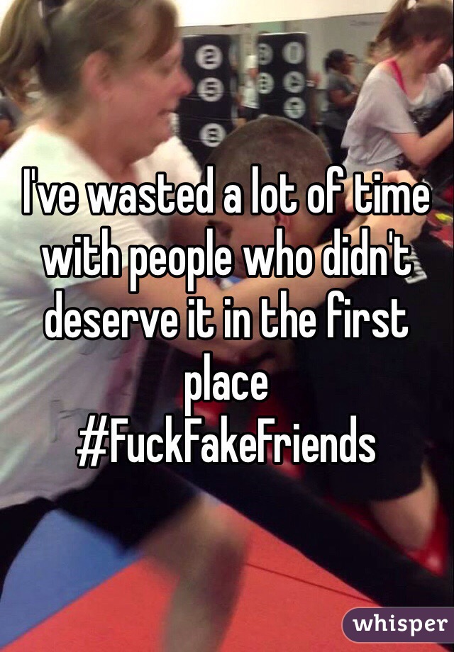 I've wasted a lot of time with people who didn't deserve it in the first place 
#FuckFakeFriends