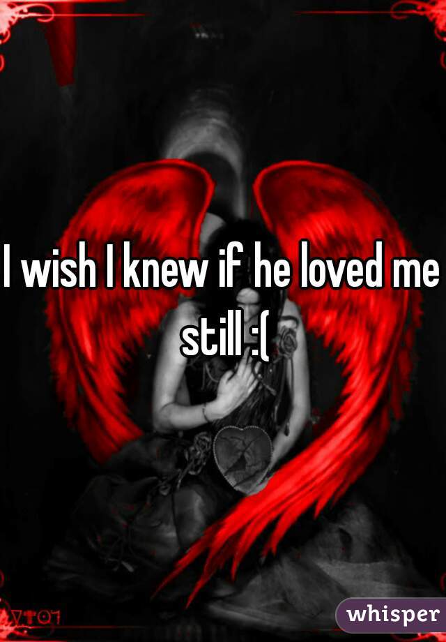 I wish I knew if he loved me still :(