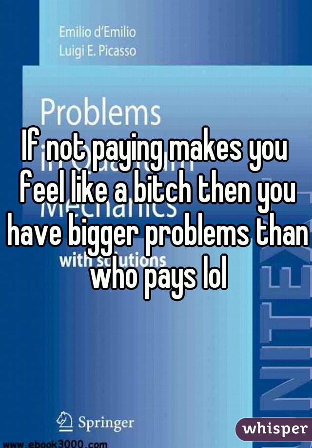 If not paying makes you feel like a bitch then you have bigger problems than who pays lol